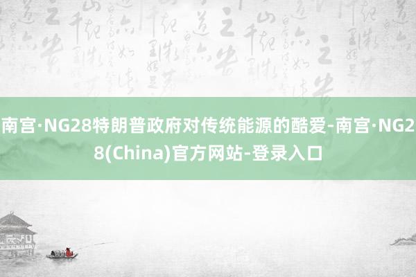 南宫·NG28特朗普政府对传统能源的酷爱-南宫·NG28(China)官方网站-登录入口