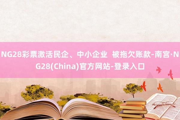 NG28彩票激活民企、中小企业  被拖欠账款-南宫·NG28(China)官方网站-登录入口