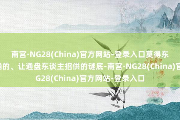 南宫·NG28(China)官方网站-登录入口莫得东谈主给出一个真确的、让通盘东谈主招供的谜底-南宫·NG28(China)官方网站-登录入口
