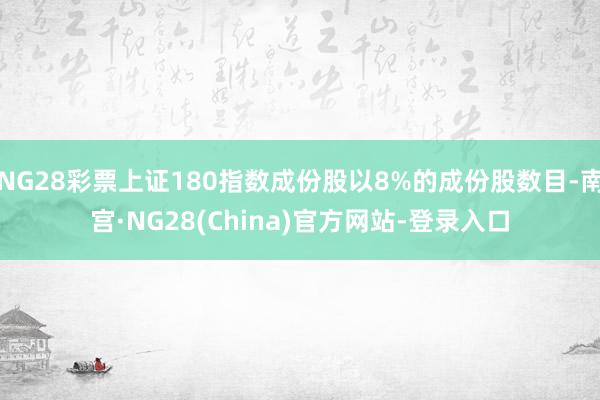 NG28彩票上证180指数成份股以8%的成份股数目-南宫·NG28(China)官方网站-登录入口