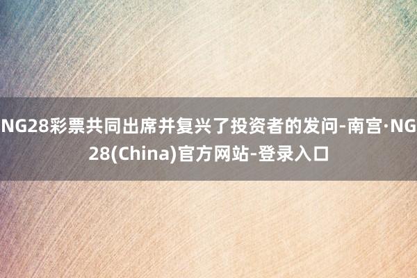 NG28彩票共同出席并复兴了投资者的发问-南宫·NG28(China)官方网站-登录入口