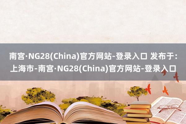 南宫·NG28(China)官方网站-登录入口 发布于：上海市-南宫·NG28(China)官方网站-登录入口