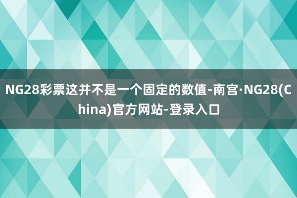 NG28彩票这并不是一个固定的数值-南宫·NG28(China)官方网站-登录入口