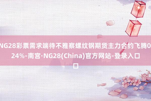 NG28彩票需求端待不雅察螺纹钢期货主力合约飞腾0.24%-南宫·NG28(China)官方网站-登录入口
