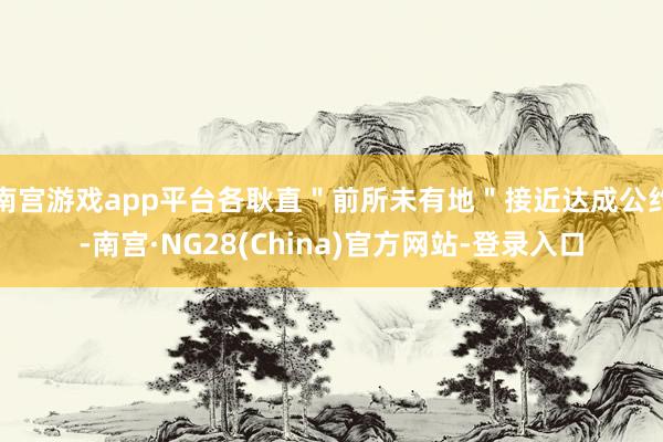 南宫游戏app平台各耿直＂前所未有地＂接近达成公约-南宫·NG28(China)官方网站-登录入口