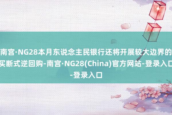 南宫·NG28本月东说念主民银行还将开展较大边界的买断式逆回购-南宫·NG28(China)官方网站-登录入口
