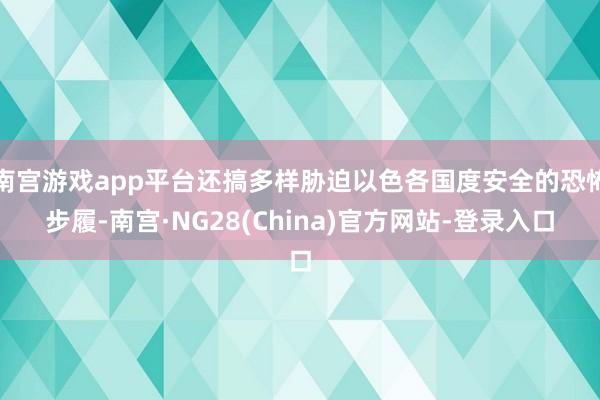 南宫游戏app平台还搞多样胁迫以色各国度安全的恐怖步履-南宫·NG28(China)官方网站-登录入口