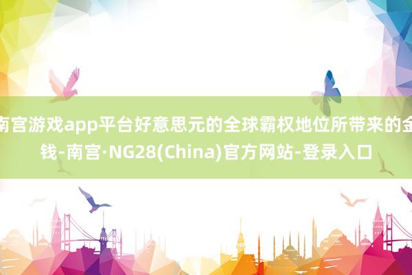 南宫游戏app平台好意思元的全球霸权地位所带来的金钱-南宫·NG28(China)官方网站-登录入口