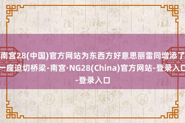 南宫28(中国)官方网站为东西方好意思丽雷同增添了一座迫切桥梁-南宫·NG28(China)官方网站-登录入口
