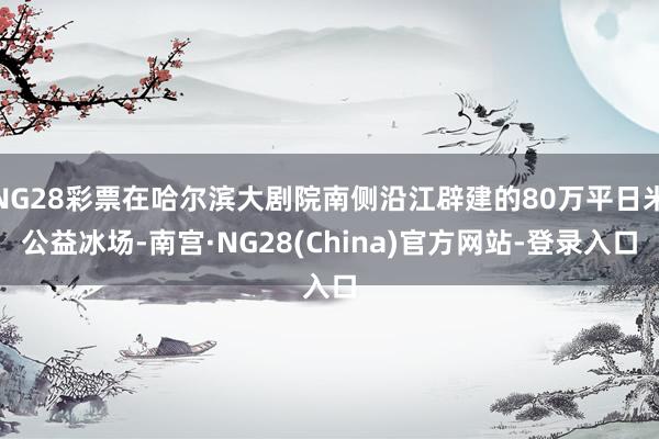 NG28彩票在哈尔滨大剧院南侧沿江辟建的80万平日米公益冰场-南宫·NG28(China)官方网站-登录入口
