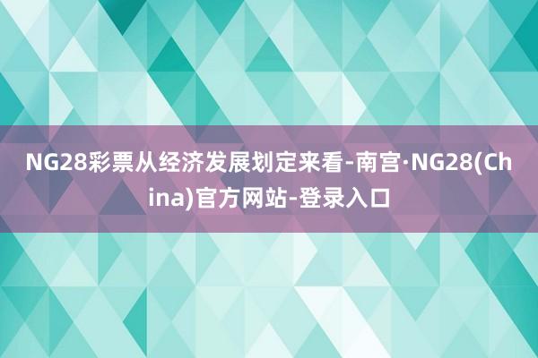 NG28彩票　　从经济发展划定来看-南宫·NG28(China)官方网站-登录入口