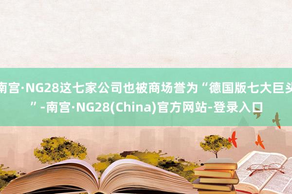 南宫·NG28这七家公司也被商场誉为“德国版七大巨头”-南宫·NG28(China)官方网站-登录入口