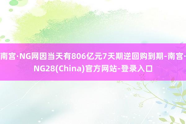 南宫·NG网因当天有806亿元7天期逆回购到期-南宫·NG28(China)官方网站-登录入口