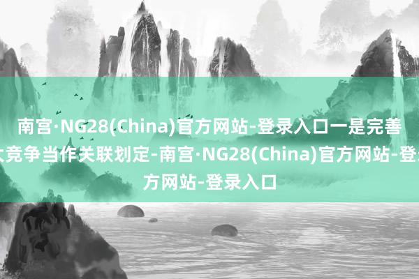 南宫·NG28(China)官方网站-登录入口一是完善不正大竞争当作关联划定-南宫·NG28(China)官方网站-登录入口