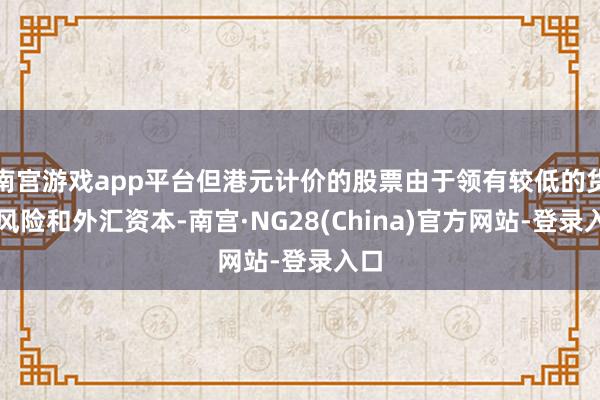 南宫游戏app平台但港元计价的股票由于领有较低的货币风险和外汇资本-南宫·NG28(China)官方网站-登录入口