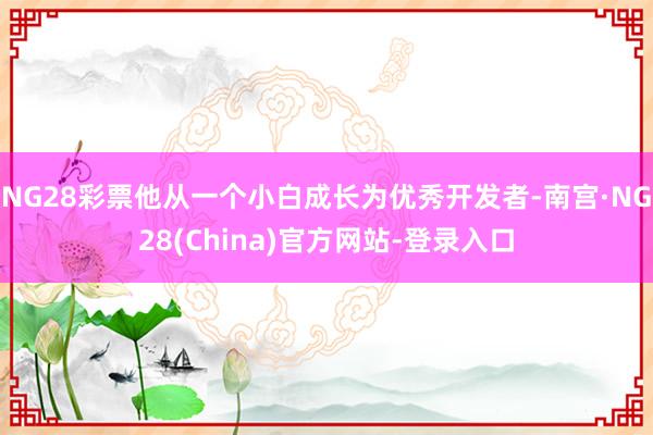 NG28彩票他从一个小白成长为优秀开发者-南宫·NG28(China)官方网站-登录入口