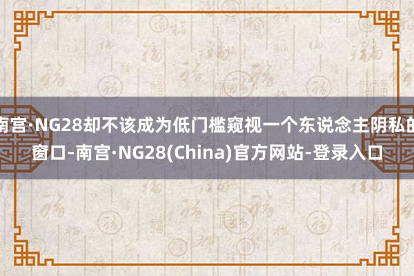 南宫·NG28却不该成为低门槛窥视一个东说念主阴私的窗口-南宫·NG28(China)官方网站-登录入口