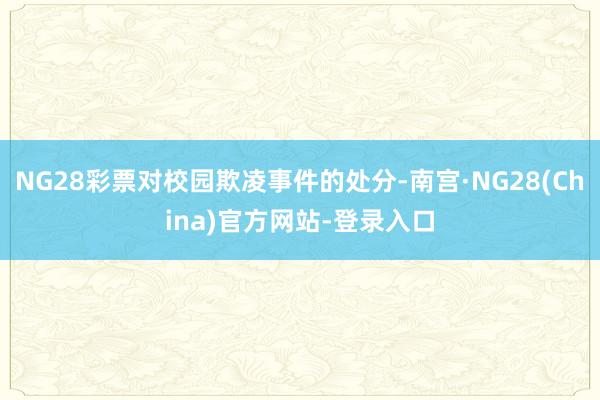 NG28彩票对校园欺凌事件的处分-南宫·NG28(China)官方网站-登录入口