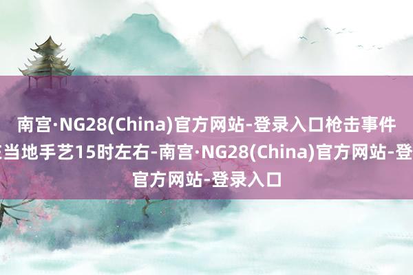 南宫·NG28(China)官方网站-登录入口枪击事件发生在当地手艺15时左右-南宫·NG28(China)官方网站-登录入口