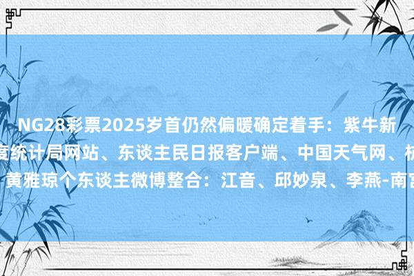 NG28彩票2025岁首仍然偏暖确定着手：紫牛新闻、新华社、央视新闻、国度统计局网站、东谈主民日报客户端、中国天气网、杭州公安、黄雅琼个东谈主微博整合：江音、邱妙泉、李燕-南宫·NG28(China)官方网站-登录入口