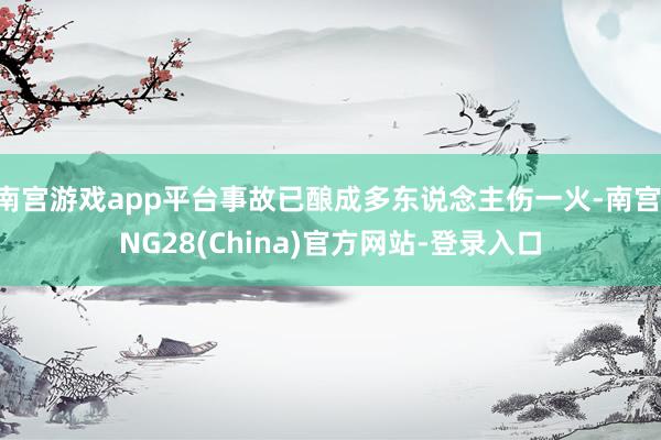 南宫游戏app平台事故已酿成多东说念主伤一火-南宫·NG28(China)官方网站-登录入口