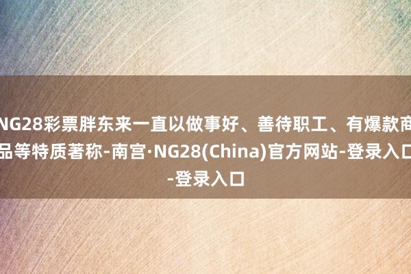 NG28彩票胖东来一直以做事好、善待职工、有爆款商品等特质著称-南宫·NG28(China)官方网站-登录入口