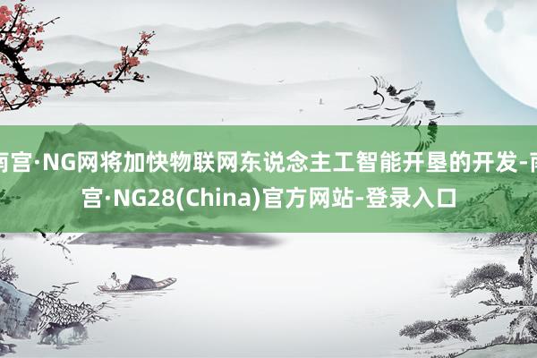 南宫·NG网将加快物联网东说念主工智能开垦的开发-南宫·NG28(China)官方网站-登录入口