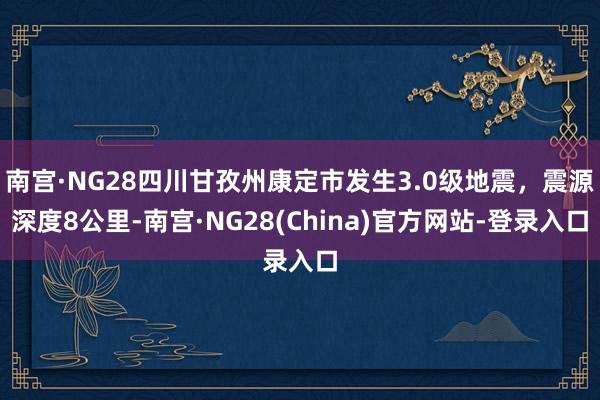南宫·NG28四川甘孜州康定市发生3.0级地震，震源深度8公里-南宫·NG28(China)官方网站-登录入口