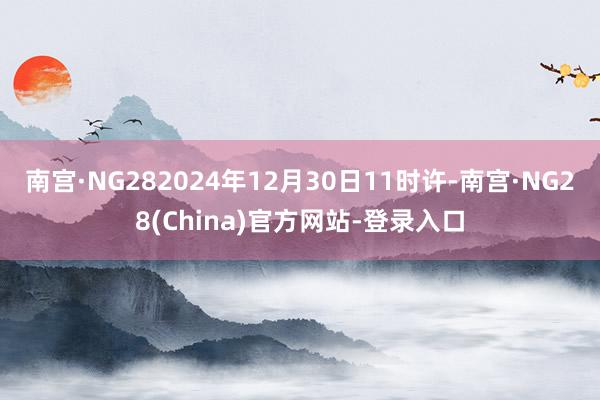 南宫·NG282024年12月30日11时许-南宫·NG28(China)官方网站-登录入口