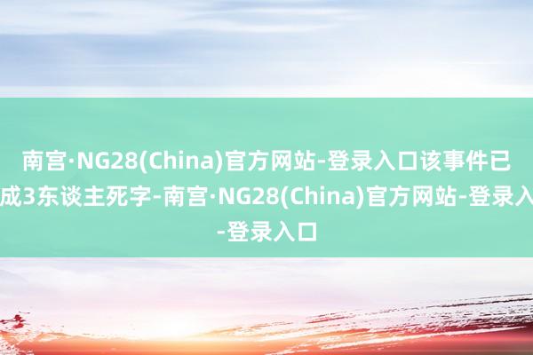 南宫·NG28(China)官方网站-登录入口该事件已变成3东谈主死字-南宫·NG28(China)官方网站-登录入口