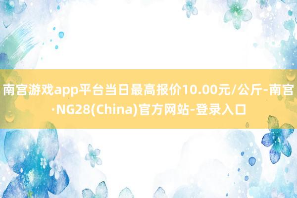 南宫游戏app平台当日最高报价10.00元/公斤-南宫·NG28(China)官方网站-登录入口