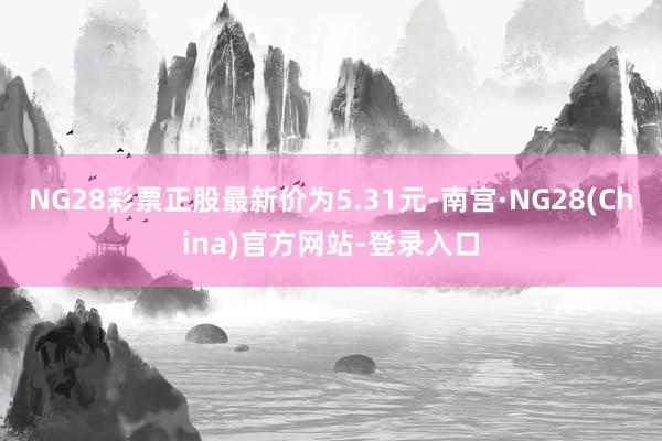 NG28彩票正股最新价为5.31元-南宫·NG28(China)官方网站-登录入口