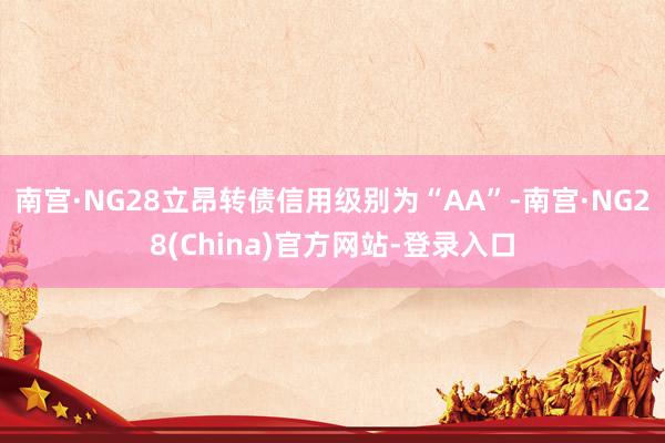 南宫·NG28立昂转债信用级别为“AA”-南宫·NG28(China)官方网站-登录入口