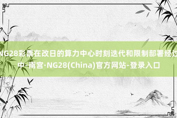 NG28彩票在改日的算力中心时刻迭代和限制部署经过中-南宫·NG28(China)官方网站-登录入口