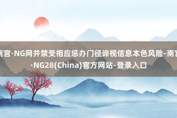 南宫·NG网并禁受相应惩办门径谛视信息本色风险-南宫·NG28(China)官方网站-登录入口