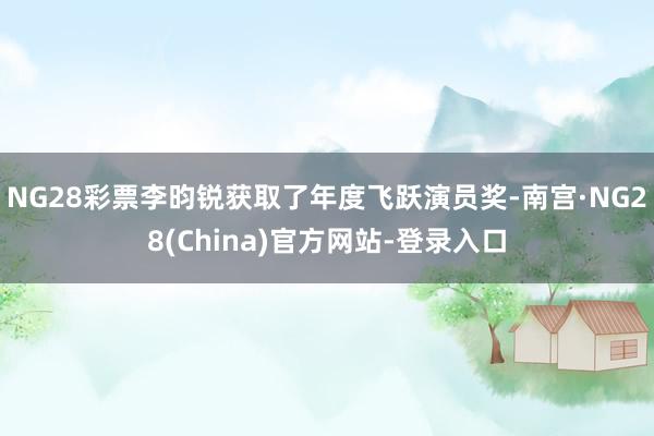 NG28彩票李昀锐获取了年度飞跃演员奖-南宫·NG28(China)官方网站-登录入口