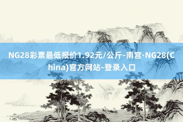 NG28彩票最低报价1.92元/公斤-南宫·NG28(China)官方网站-登录入口