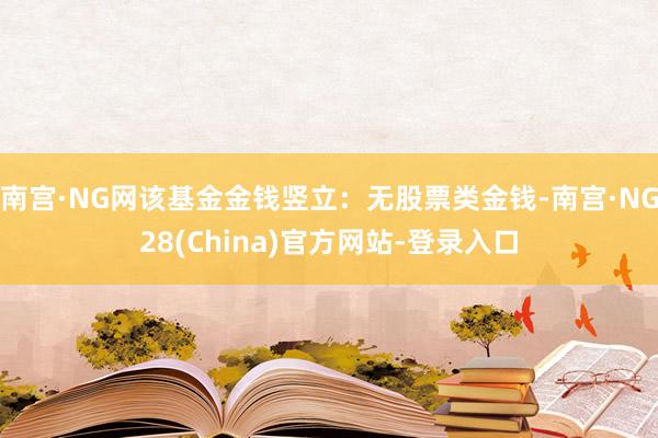 南宫·NG网该基金金钱竖立：无股票类金钱-南宫·NG28(China)官方网站-登录入口