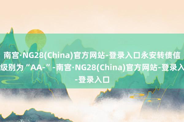 南宫·NG28(China)官方网站-登录入口永安转债信用级别为“AA-”-南宫·NG28(China)官方网站-登录入口