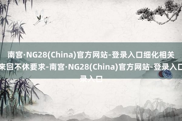 南宫·NG28(China)官方网站-登录入口细化相关来回不休要求-南宫·NG28(China)官方网站-登录入口