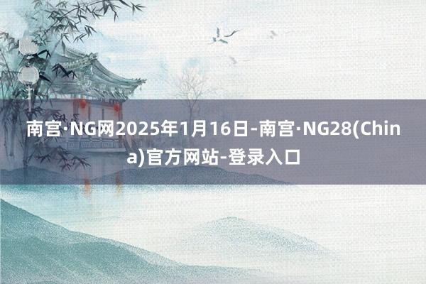 南宫·NG网2025年1月16日-南宫·NG28(China)官方网站-登录入口
