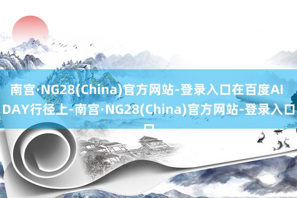 南宫·NG28(China)官方网站-登录入口在百度AI DAY行径上-南宫·NG28(China)官方网站-登录入口