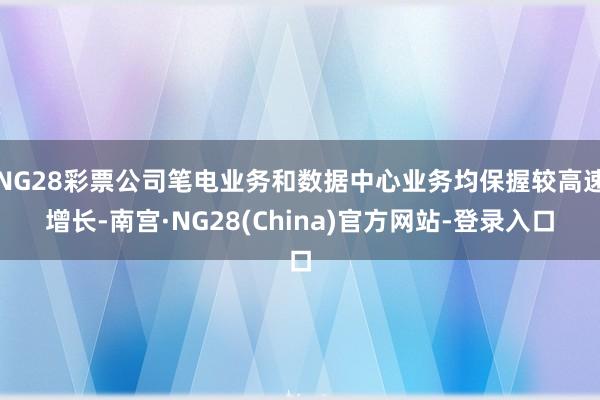NG28彩票公司笔电业务和数据中心业务均保握较高速增长-南宫·NG28(China)官方网站-登录入口