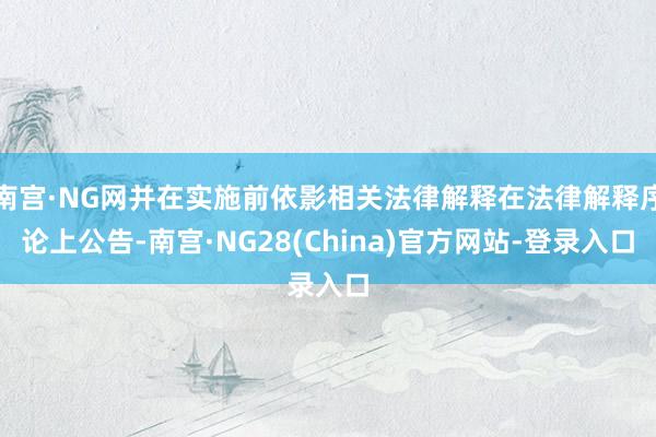 南宫·NG网并在实施前依影相关法律解释在法律解释序论上公告-南宫·NG28(China)官方网站-登录入口