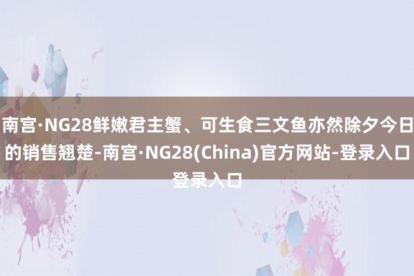 南宫·NG28鲜嫩君主蟹、可生食三文鱼亦然除夕今日的销售翘楚-南宫·NG28(China)官方网站-登录入口