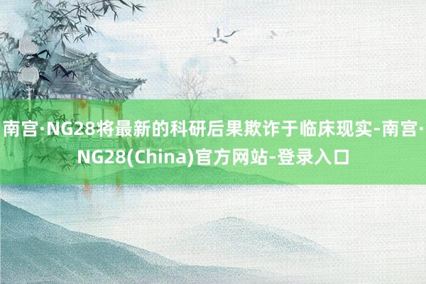 南宫·NG28将最新的科研后果欺诈于临床现实-南宫·NG28(China)官方网站-登录入口