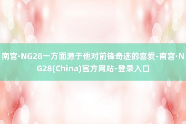 南宫·NG28一方面源于他对前锋奇迹的喜爱-南宫·NG28(China)官方网站-登录入口