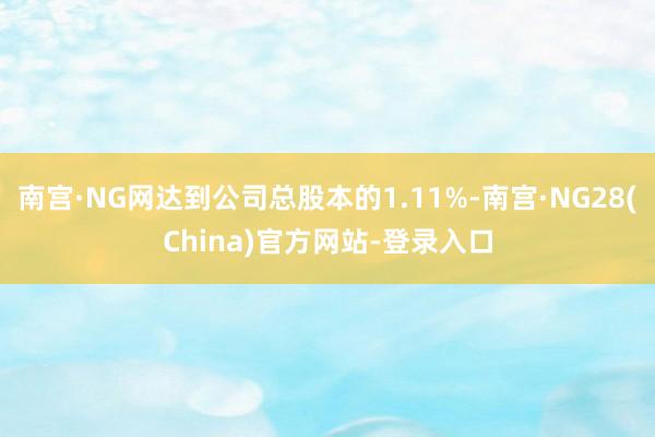 南宫·NG网达到公司总股本的1.11%-南宫·NG28(China)官方网站-登录入口