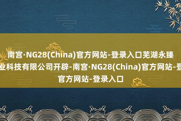 南宫·NG28(China)官方网站-登录入口芜湖永臻生态农业科技有限公司开辟-南宫·NG28(China)官方网站-登录入口