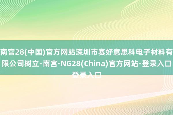 南宫28(中国)官方网站深圳市赛好意思科电子材料有限公司树立-南宫·NG28(China)官方网站-登录入口